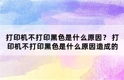 打印机不打印黑色是什么原因？ 打印机不打印黑色是什么原因造成的